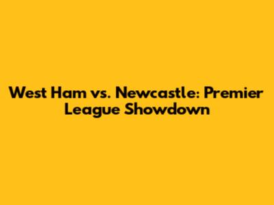 West Ham vs. Newcastle: Premier League Showdown