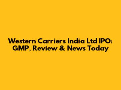 Western Carriers India Ltd IPO: GMP, Review & News Today