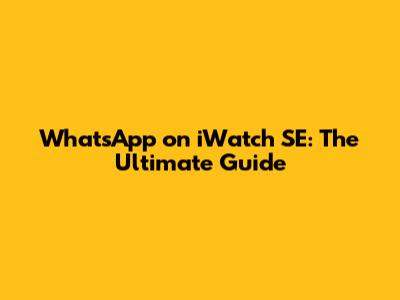 WhatsApp on iWatch SE: The Ultimate Guide