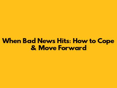 When Bad News Hits: How to Cope & Move Forward