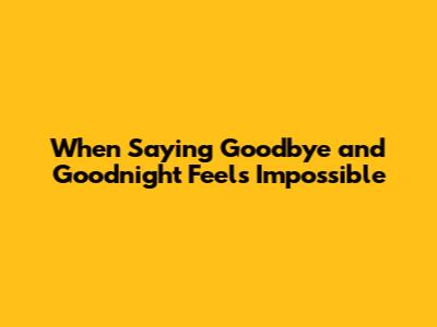 When Saying Goodbye and Goodnight Feels Impossible