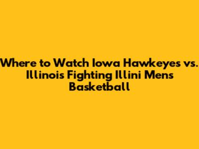 Where to Watch Iowa Hawkeyes vs. Illinois Fighting Illini Men's Basketball