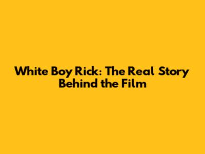 White Boy Rick: The Real Story Behind the Film