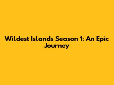 Wildest Islands Season 1: An Epic Journey