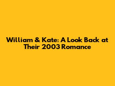 William & Kate: A Look Back at Their 2003 Romance