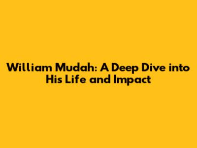 William Mudah: A Deep Dive into His Life and Impact