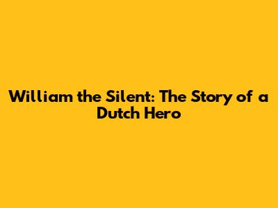 William the Silent: The Story of a Dutch Hero
