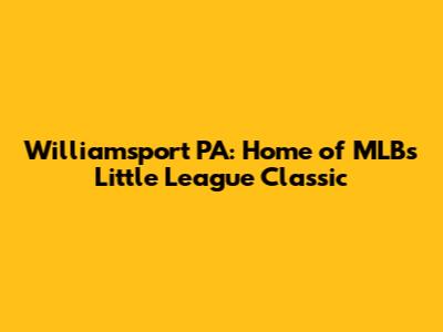 Williamsport PA: Home of MLB's Little League Classic