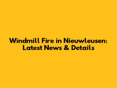 Windmill Fire in Nieuwleusen: Latest News & Details