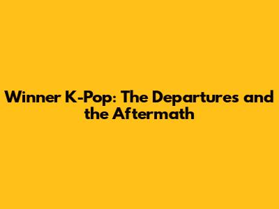 Winner K-Pop: The Departures and the Aftermath