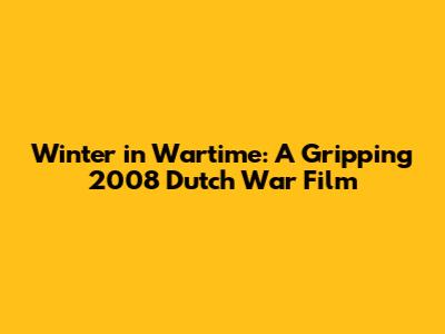 Winter in Wartime: A Gripping 2008 Dutch War Film