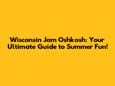 Wisconsin Jam Oshkosh: Your Ultimate Guide to Summer Fun!