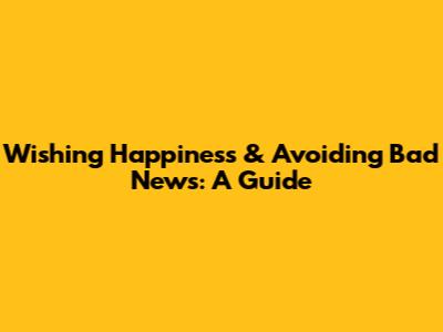Wishing Happiness & Avoiding Bad News: A Guide