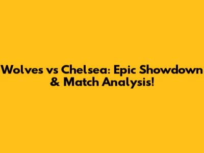 Wolves vs Chelsea: Epic Showdown & Match Analysis!