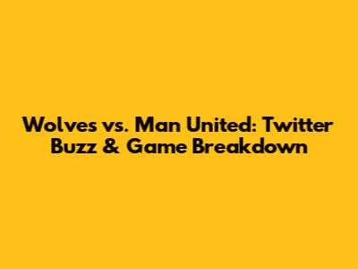 Wolves vs. Man United: Twitter Buzz & Game Breakdown