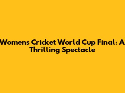 Women's Cricket World Cup Final: A Thrilling Spectacle