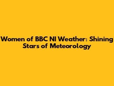 Women of BBC NI Weather: Shining Stars of Meteorology