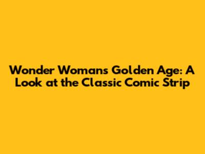 Wonder Woman's Golden Age: A Look at the Classic Comic Strip