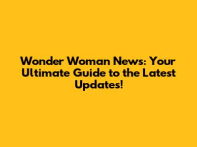 Wonder Woman News: Your Ultimate Guide to the Latest Updates!