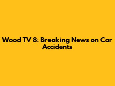 Wood TV 8: Breaking News on Car Accidents