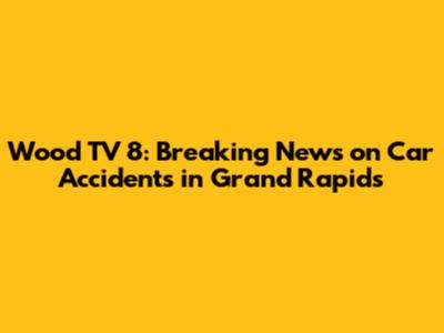 Wood TV 8: Breaking News on Car Accidents in Grand Rapids