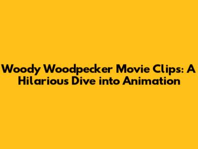 Woody Woodpecker Movie Clips: A Hilarious Dive into Animation