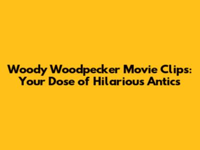Woody Woodpecker Movie Clips: Your Dose of Hilarious Antics
