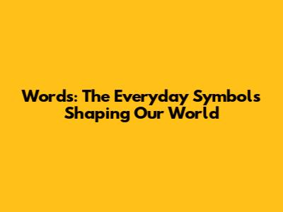 Words: The Everyday Symbols Shaping Our World