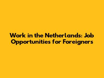 Work in the Netherlands: Job Opportunities for Foreigners