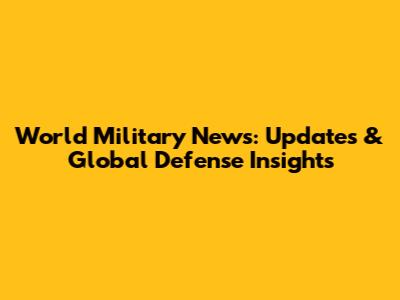 World Military News: Updates & Global Defense Insights