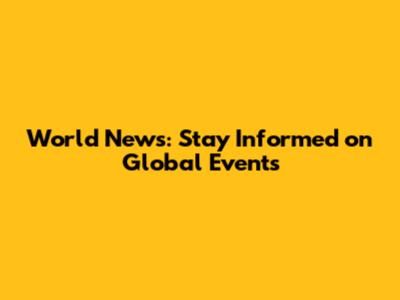 World News: Stay Informed on Global Events
