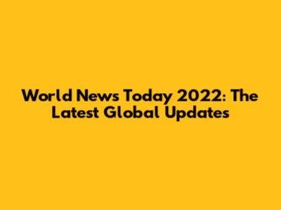 World News Today 2022: The Latest Global Updates