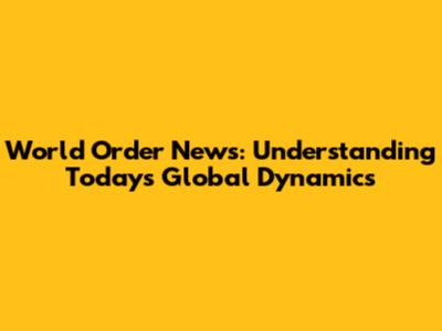World Order News: Understanding Today's Global Dynamics