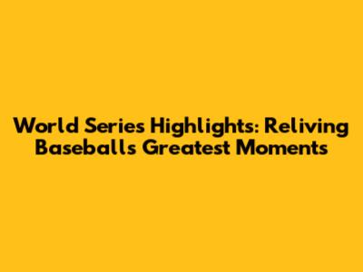 World Series Highlights: Reliving Baseball's Greatest Moments
