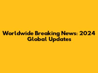 Worldwide Breaking News: 2024 Global Updates