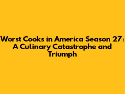 Worst Cooks in America Season 27: A Culinary Catastrophe and Triumph