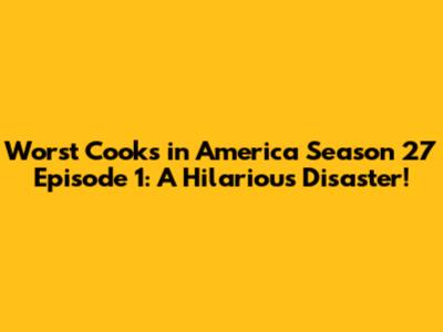 Worst Cooks in America Season 27 Episode 1: A Hilarious Disaster!
