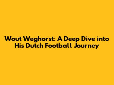 Wout Weghorst: A Deep Dive into His Dutch Football Journey