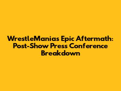WrestleMania's Epic Aftermath: Post-Show Press Conference Breakdown
