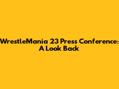 WrestleMania 23 Press Conference: A Look Back