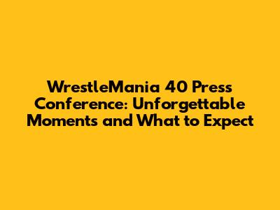 WrestleMania 40 Press Conference: Unforgettable Moments and What to Expect