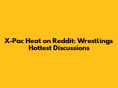 X-Pac Heat on Reddit: Wrestling's Hottest Discussions