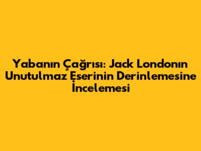 Yabanın Çağrısı: Jack London'ın Unutulmaz Eserinin Derinlemesine İncelemesi