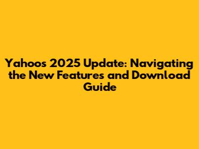Yahoo's 2025 Update: Navigating the New Features and Download Guide