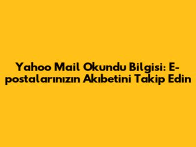 Yahoo Mail Okundu Bilgisi: E-postalarınızın Akıbetini Takip Edin