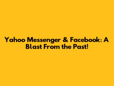 Yahoo Messenger & Facebook: A Blast From the Past!
