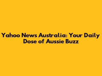 Yahoo News Australia: Your Daily Dose of Aussie Buzz
