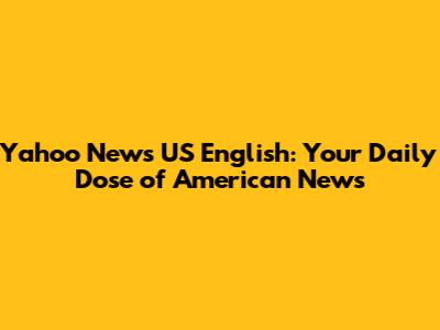 Yahoo News US English: Your Daily Dose of American News