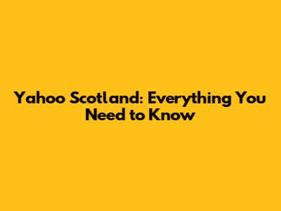 Yahoo Scotland: Everything You Need to Know