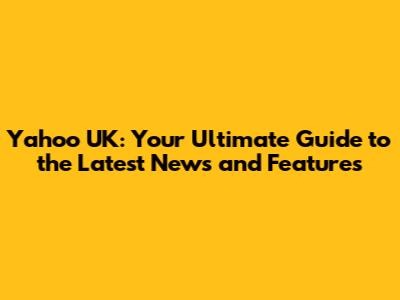 Yahoo UK: Your Ultimate Guide to the Latest News and Features